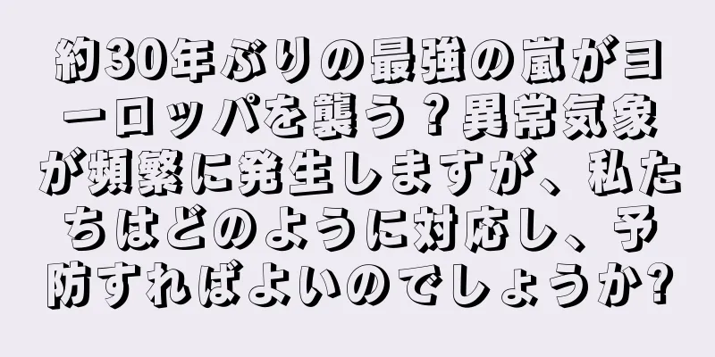 約30年ぶりの最強の嵐がヨーロッパを襲う？異常気象が頻繁に発生しますが、私たちはどのように対応し、予防すればよいのでしょうか?