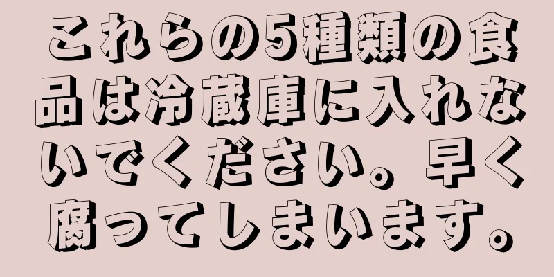 これらの5種類の食品は冷蔵庫に入れないでください。早く腐ってしまいます。
