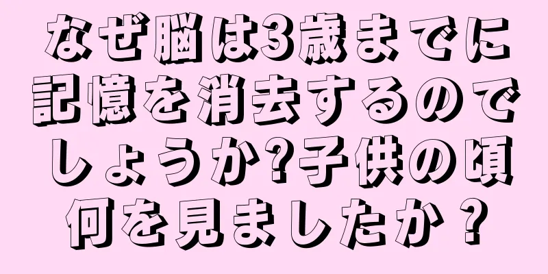 なぜ脳は3歳までに記憶を消去するのでしょうか?子供の頃何を見ましたか？