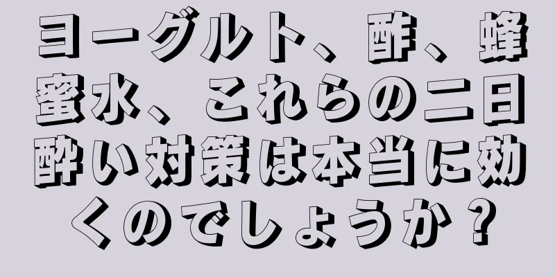 ヨーグルト、酢、蜂蜜水、これらの二日酔い対策は本当に効くのでしょうか？