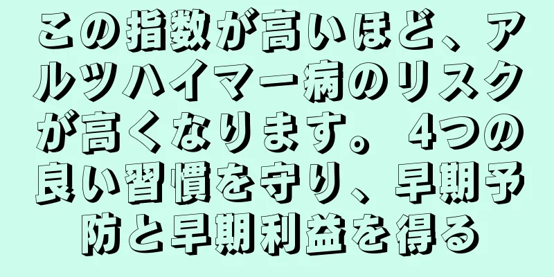 この指数が高いほど、アルツハイマー病のリスクが高くなります。 4つの良い習慣を守り、早期予防と早期利益を得る