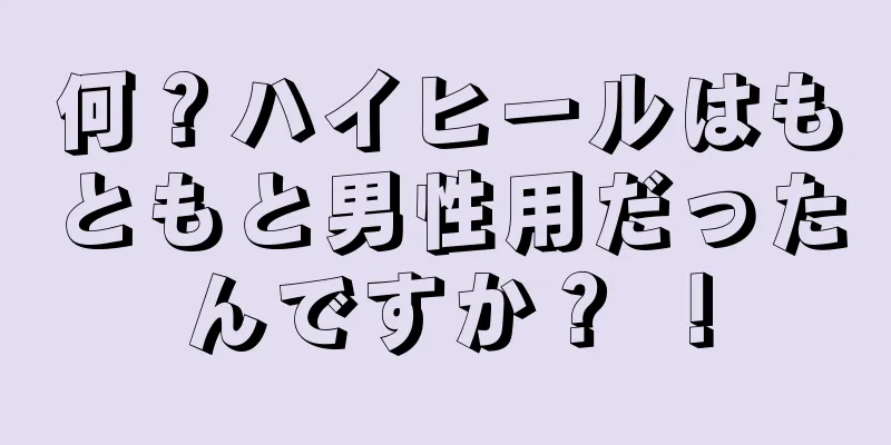 何？ハイヒールはもともと男性用だったんですか？ ！