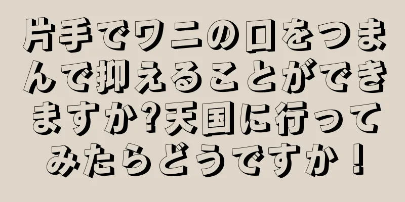 片手でワニの口をつまんで抑えることができますか?天国に行ってみたらどうですか！