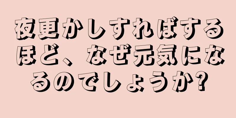 夜更かしすればするほど、なぜ元気になるのでしょうか?