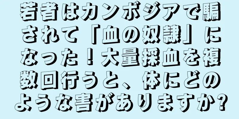 若者はカンボジアで騙されて「血の奴隷」になった！大量採血を複数回行うと、体にどのような害がありますか?