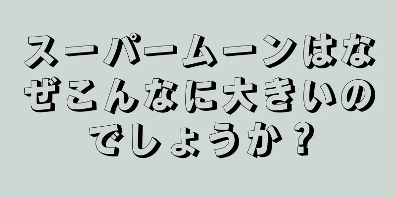 スーパームーンはなぜこんなに大きいのでしょうか？