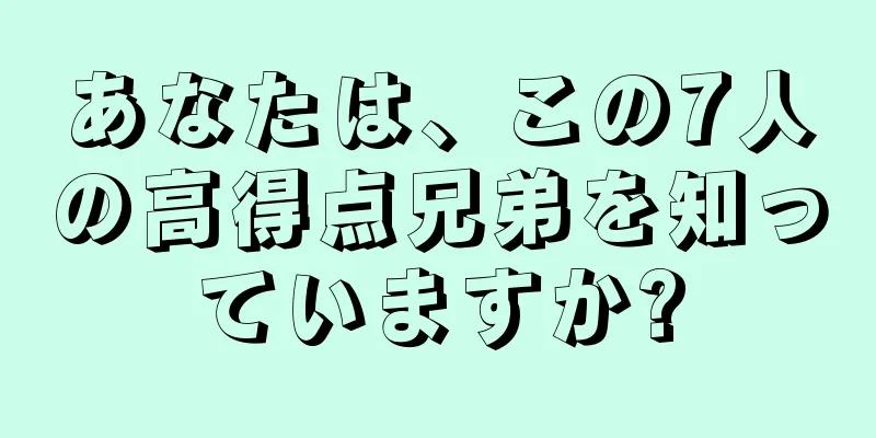 あなたは、この7人の高得点兄弟を知っていますか?
