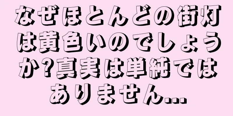 なぜほとんどの街灯は黄色いのでしょうか?真実は単純ではありません...