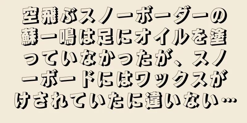 空飛ぶスノーボーダーの蘇一鳴は足にオイルを塗っていなかったが、スノーボードにはワックスがけされていたに違いない…