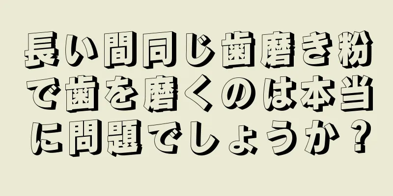 長い間同じ歯磨き粉で歯を磨くのは本当に問題でしょうか？