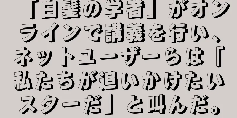「白髪の学者」がオンラインで講義を行い、ネットユーザーらは「私たちが追いかけたいスターだ」と叫んだ。