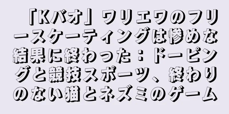 「Kバオ」ワリエワのフリースケーティングは惨めな結果に終わった：ドーピングと競技スポーツ、終わりのない猫とネズミのゲーム