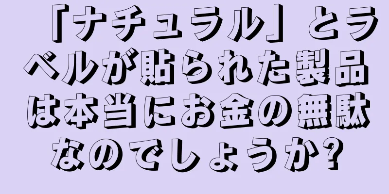 「ナチュラル」とラベルが貼られた製品は本当にお金の無駄なのでしょうか?