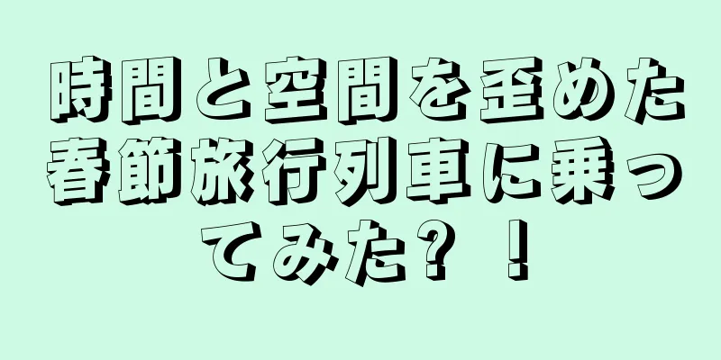 時間と空間を歪めた春節旅行列車に乗ってみた? ！