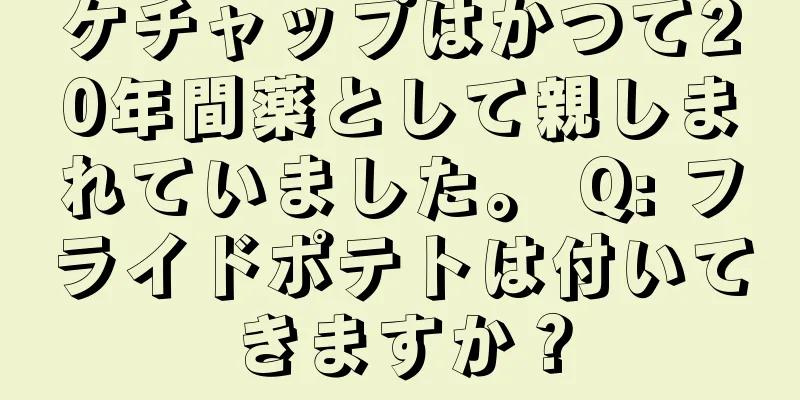 ケチャップはかつて20年間薬として親しまれていました。 Q: フライドポテトは付いてきますか？