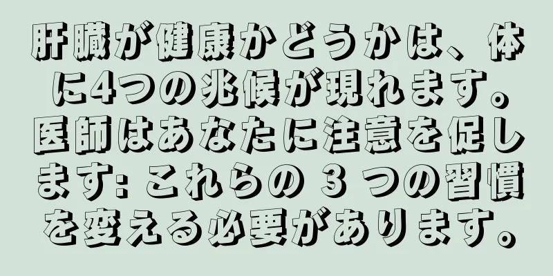 肝臓が健康かどうかは、体に4つの兆候が現れます。医師はあなたに注意を促します: これらの 3 つの習慣を変える必要があります。