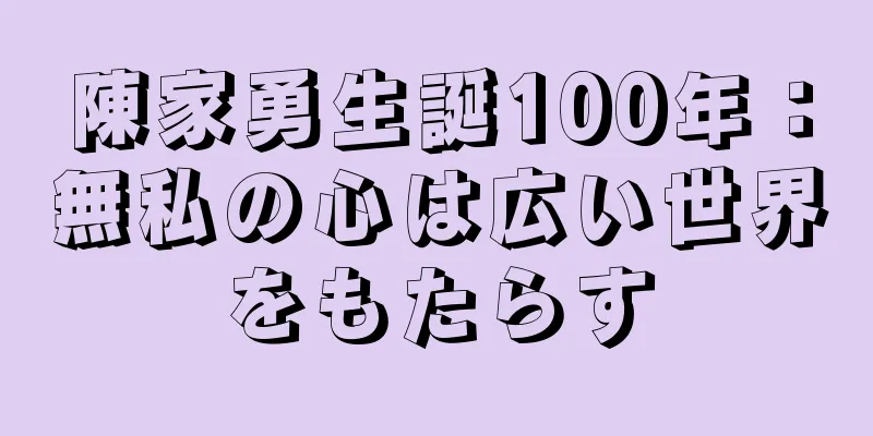 陳家勇生誕100年：無私の心は広い世界をもたらす