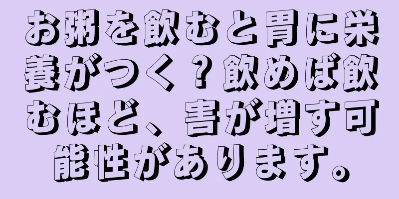 お粥を飲むと胃に栄養がつく？飲めば飲むほど、害が増す可能性があります。