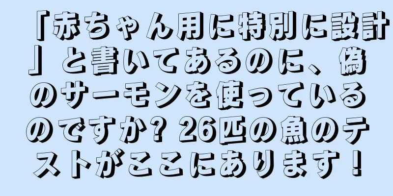 「赤ちゃん用に特別に設計」と書いてあるのに、偽のサーモンを使っているのですか? 26匹の魚のテストがここにあります！