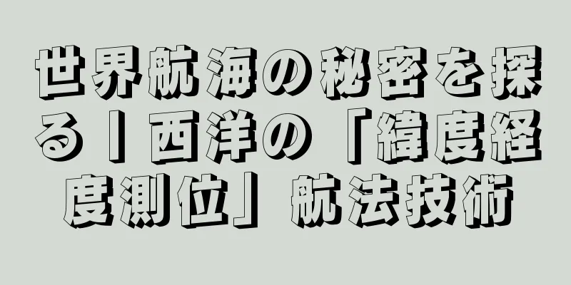 世界航海の秘密を探る丨西洋の「緯度経度測位」航法技術