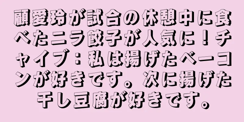 顧愛玲が試合の休憩中に食べたニラ餃子が人気に！チャイブ：私は揚げたベーコンが好きです。次に揚げた干し豆腐が好きです。