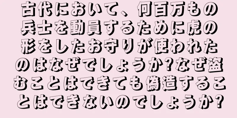 古代において、何百万もの兵士を動員するために虎の形をしたお守りが使われたのはなぜでしょうか?なぜ盗むことはできても偽造することはできないのでしょうか?
