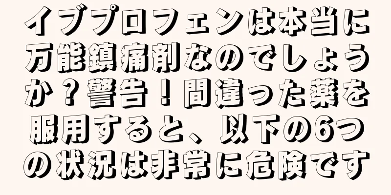 イブプロフェンは本当に万能鎮痛剤なのでしょうか？警告！間違った薬を服用すると、以下の6つの状況は非常に危険です