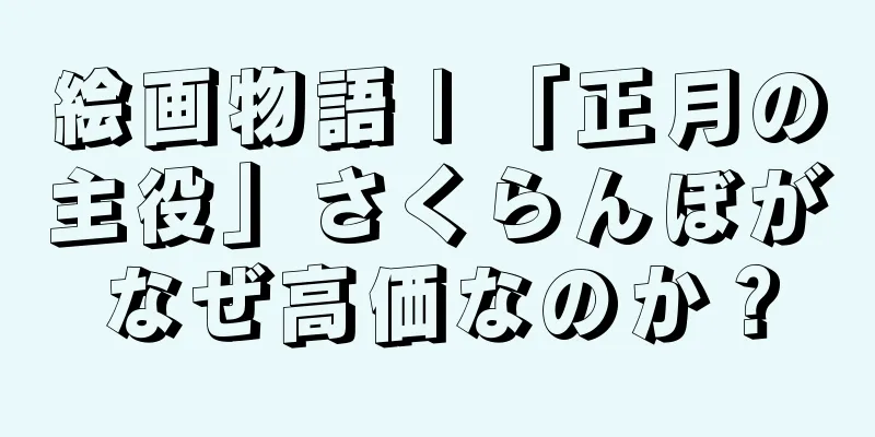 絵画物語 | 「正月の主役」さくらんぼがなぜ高価なのか？