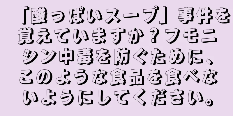 「酸っぱいスープ」事件を覚えていますか？フモニシン中毒を防ぐために、このような食品を食べないようにしてください。