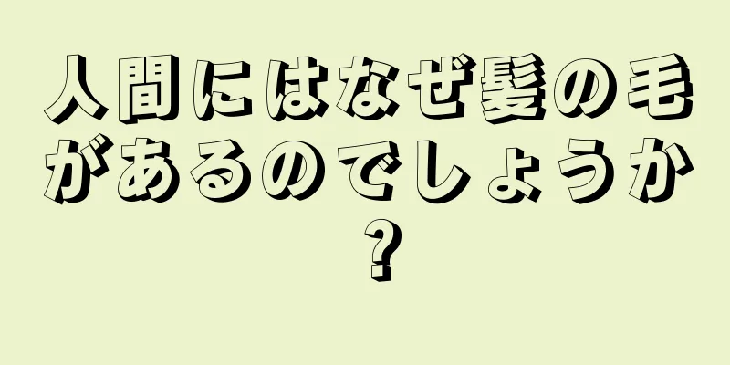 人間にはなぜ髪の毛があるのでしょうか？