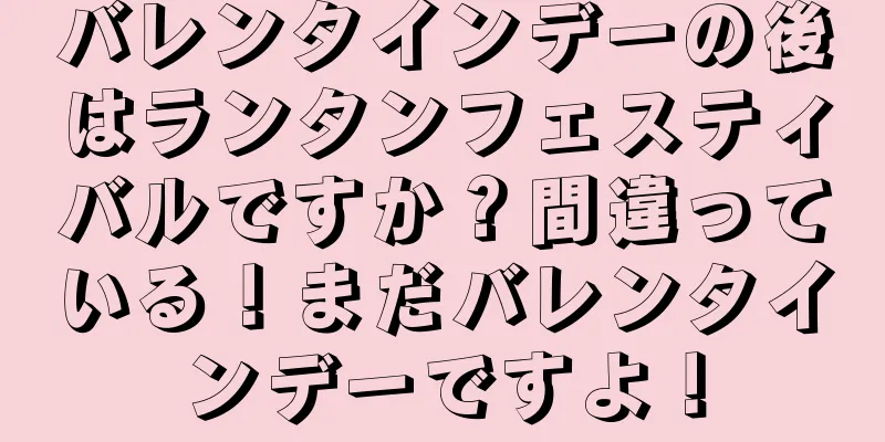 バレンタインデーの後はランタンフェスティバルですか？間違っている！まだバレンタインデーですよ！