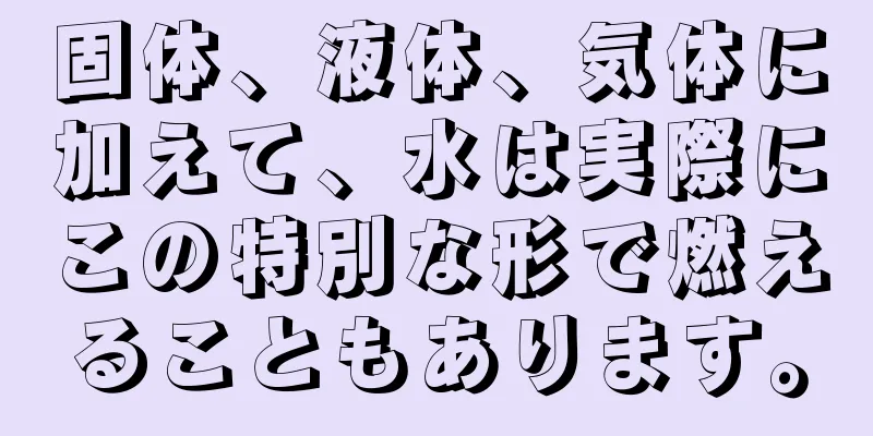 固体、液体、気体に加えて、水は実際にこの特別な形で燃えることもあります。