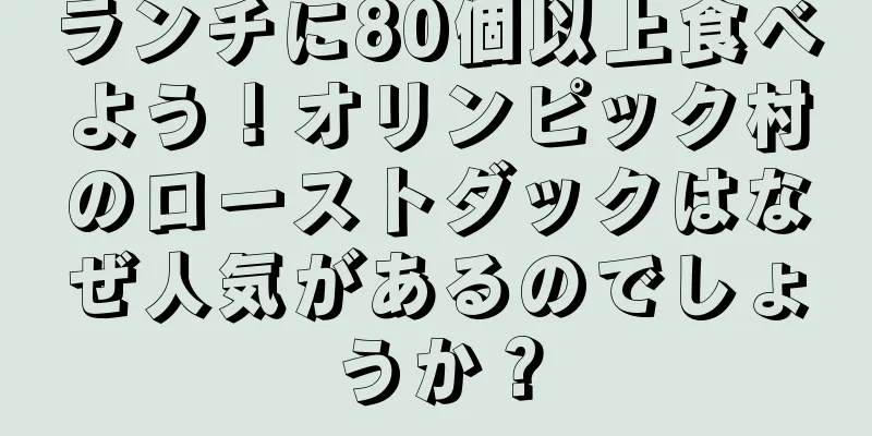 ランチに80個以上食べよう！オリンピック村のローストダックはなぜ人気があるのでしょうか？
