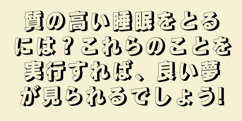 質の高い睡眠をとるには？これらのことを実行すれば、良い夢が見られるでしょう!