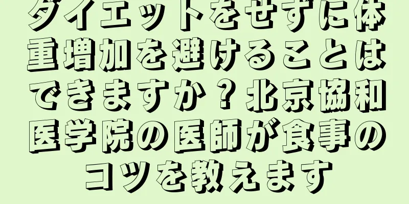 ダイエットをせずに体重増加を避けることはできますか？北京協和医学院の医師が食事のコツを教えます