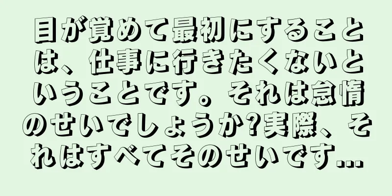 目が覚めて最初にすることは、仕事に行きたくないということです。それは怠惰のせいでしょうか?実際、それはすべてそのせいです...