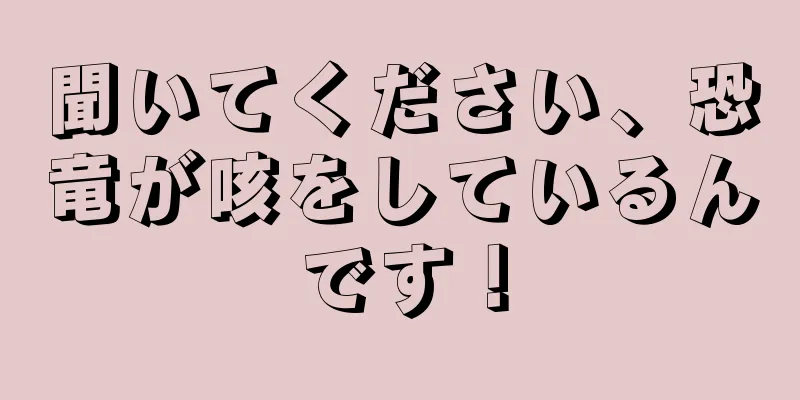 聞いてください、恐竜が咳をしているんです！