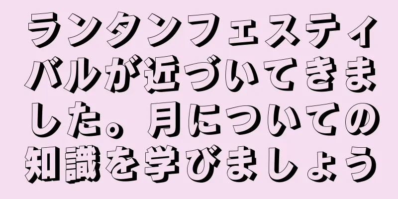 ランタンフェスティバルが近づいてきました。月についての知識を学びましょう
