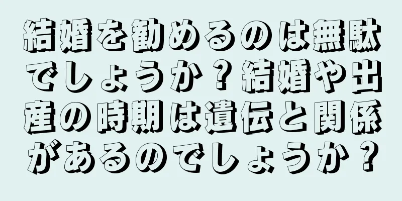 結婚を勧めるのは無駄でしょうか？結婚や出産の時期は遺伝と関係があるのでしょうか？