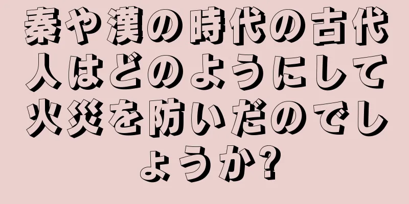 秦や漢の時代の古代人はどのようにして火災を防いだのでしょうか?