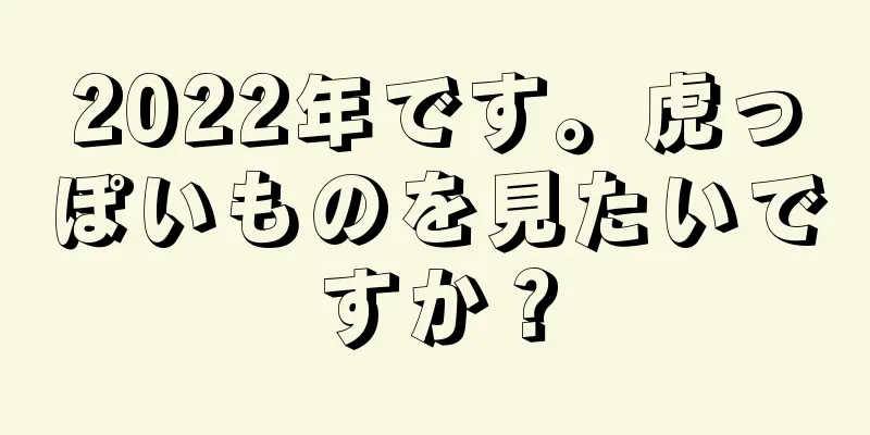 2022年です。虎っぽいものを見たいですか？