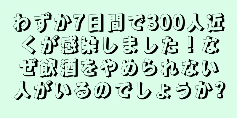 わずか7日間で300人近くが感染しました！なぜ飲酒をやめられない人がいるのでしょうか?