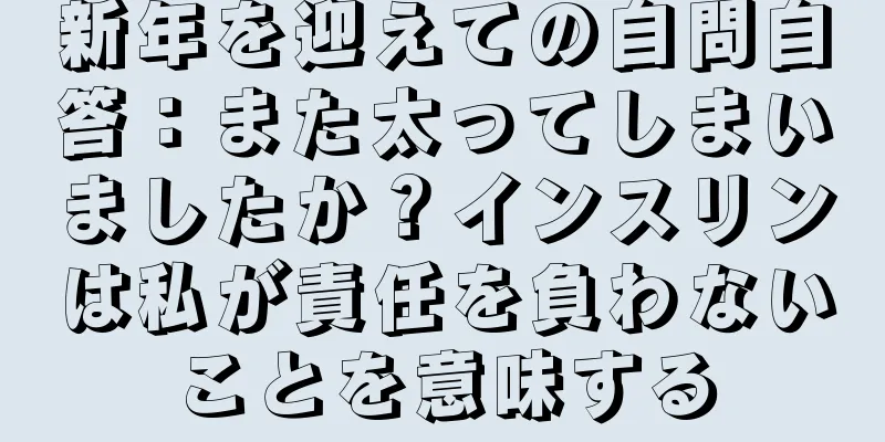 新年を迎えての自問自答：また太ってしまいましたか？インスリンは私が責任を負わないことを意味する