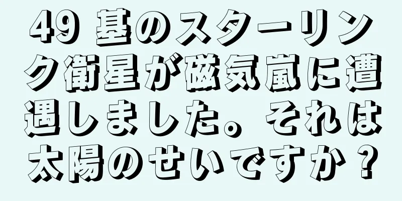 49 基のスターリンク衛星が磁気嵐に遭遇しました。それは太陽のせいですか？