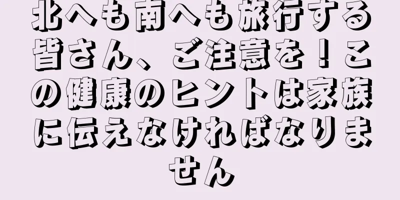 北へも南へも旅行する皆さん、ご注意を！この健康のヒントは家族に伝えなければなりません