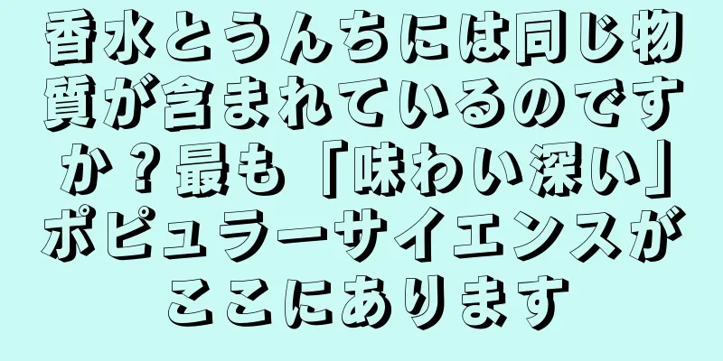香水とうんちには同じ物質が含まれているのですか？最も「味わい深い」ポピュラーサイエンスがここにあります