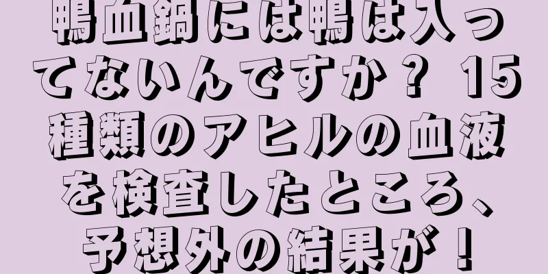 鴨血鍋には鴨は入ってないんですか？ 15種類のアヒルの血液を検査したところ、予想外の結果が！
