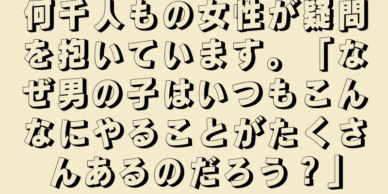 何千人もの女性が疑問を抱いています。「なぜ男の子はいつもこんなにやることがたくさんあるのだろう？」