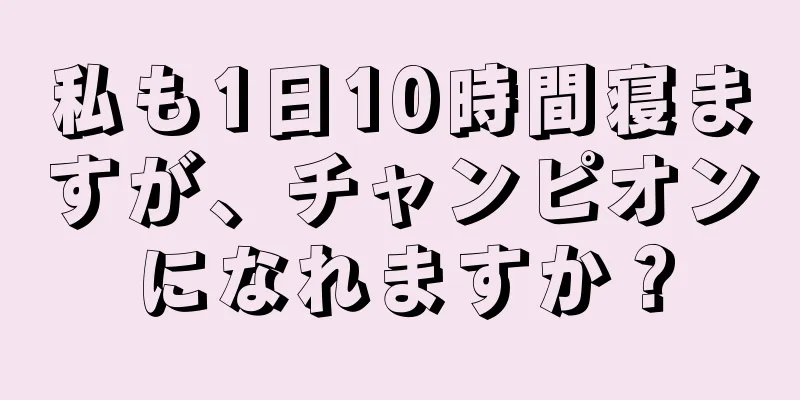 私も1日10時間寝ますが、チャンピオンになれますか？