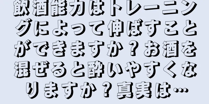 飲酒能力はトレーニングによって伸ばすことができますか？お酒を混ぜると酔いやすくなりますか？真実は…